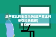 房产改比例要交税吗(房产改比例要交税吗现在)