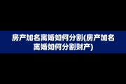 房产加名离婚如何分割(房产加名离婚如何分割财产)