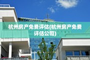 杭州房产免费评估(杭州房产免费评估公司)