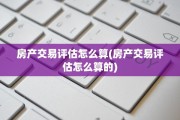 房产交易评估怎么算(房产交易评估怎么算的)
