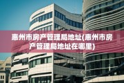 惠州市房产管理局地址(惠州市房产管理局地址在哪里)