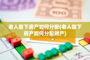 老人留下房产如何分配(老人留下房产如何分配财产)