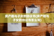 房产赠与子女的协议书(房产赠与子女的协议书怎么写)