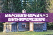 城市户口继承农村房产(城市户口继承农村房产后可以出售吗)