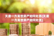 天妻一方离世房产如何处置(天妻一方离世房产如何处置)