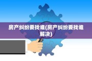 房产纠纷要找谁(房产纠纷要找谁解决)