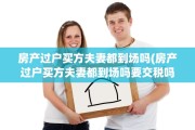 房产过户买方夫妻都到场吗(房产过户买方夫妻都到场吗要交税吗)