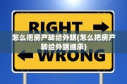 怎么把房产转给外甥(怎么把房产转给外甥继承)