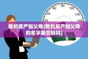 我的房产加父母(我的房产加父母的名字要交税吗)