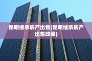 昆明继承房产出售(昆明继承房产出售政策)