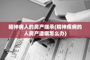 精神病人的房产继承(精神疾病的人房产遗嘱怎么办)