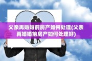 父亲再婚婚前房产如何处理(父亲再婚婚前房产如何处理好)