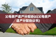 父母房产遗产分配协议(父母房产遗产分配协议书)