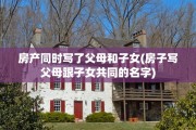 房产同时写了父母和子女(房子写父母跟子女共同的名字)