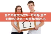 房产夫妻双方改为一方所有(房产夫妻双方改为一方所有权怎么办)