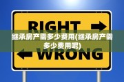 继承房产需多少费用(继承房产需多少费用呢)