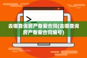 去哪查询房产备案合同(去哪查询房产备案合同编号)