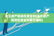 去交房产税现在营业吗(去交房产税现在营业吗要交钱吗)
