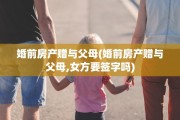 婚前房产赠与父母(婚前房产赠与父母,女方要签字吗)