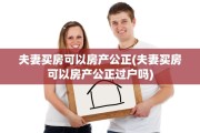 夫妻买房可以房产公正(夫妻买房可以房产公正过户吗)