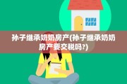 孙子继承奶奶房产(孙子继承奶奶房产要交税吗?)