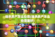 继承房产怎么处理(继承房产怎么处理最好)