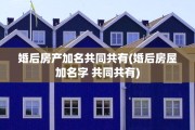 婚后房产加名共同共有(婚后房屋加名字 共同共有)