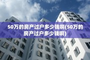 50万的房产过户多少钱啊(50万的房产过户多少钱啊)