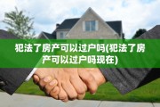 犯法了房产可以过户吗(犯法了房产可以过户吗现在)