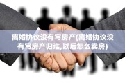离婚协议没有写房产(离婚协议没有写房产归谁,以后怎么卖房)
