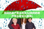 妈妈的房产怎么给女儿(妈妈的房产怎么给女儿继承)