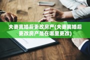 夫妻离婚后更改房产(夫妻离婚后更改房产是在哪里更改)