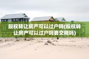 股权转让房产可以过户吗(股权转让房产可以过户吗要交税吗)