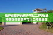 抵押在银行的房产可以二押吗(抵押在银行的房产可以二押吗现在)