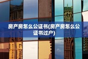 房产房怎么公证书(房产房怎么公证书过户)