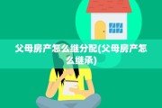 父母房产怎么继分配(父母房产怎么继承)