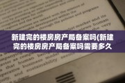 新建完的楼房房产局备案吗(新建完的楼房房产局备案吗需要多久)