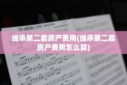 继承第二套房产费用(继承第二套房产费用怎么算)