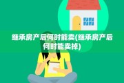 继承房产后何时能卖(继承房产后何时能卖掉)