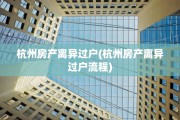 杭州房产离异过户(杭州房产离异过户流程)
