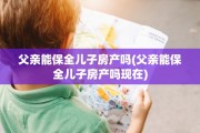 父亲能保全儿子房产吗(父亲能保全儿子房产吗现在)