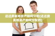 还迁房离婚房产如何分配(还迁房离婚房产如何分配的)
