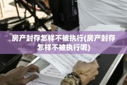 房产封存怎样不被执行(房产封存怎样不被执行呢)