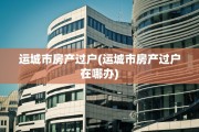 运城市房产过户(运城市房产过户在哪办)