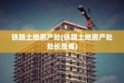铁路土地房产处(铁路土地房产处处长是谁)