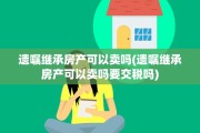 遗嘱继承房产可以卖吗(遗嘱继承房产可以卖吗要交税吗)