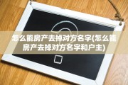 怎么能房产去掉对方名字(怎么能房产去掉对方名字和户主)