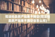 司法拍卖房产如果不腾空(司法拍卖房产如果不腾空会怎么样)