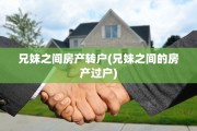 兄妹之间房产转户(兄妹之间的房产过户)