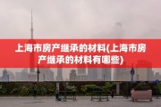 上海市房产继承的材料(上海市房产继承的材料有哪些)